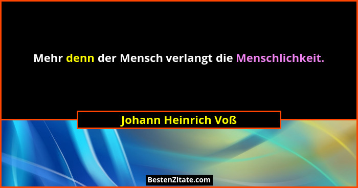 Mehr denn der Mensch verlangt die Menschlichkeit.... - Johann Heinrich Voß