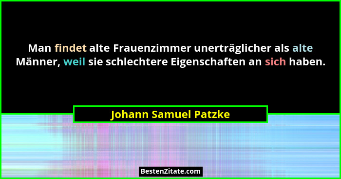 Man findet alte Frauenzimmer unerträglicher als alte Männer, weil sie schlechtere Eigenschaften an sich haben.... - Johann Samuel Patzke