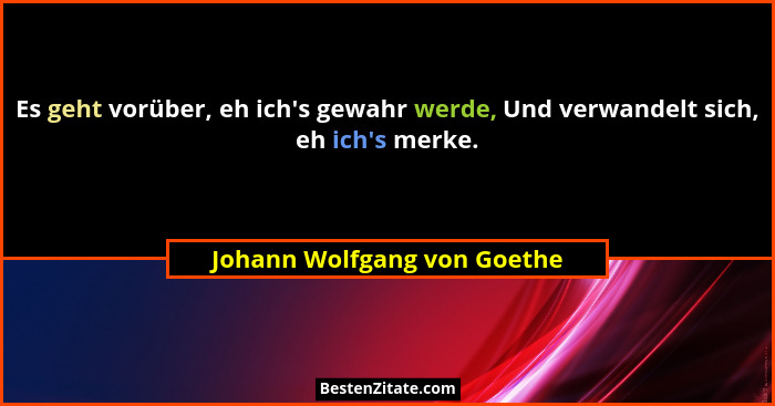 Es geht vorüber, eh ich's gewahr werde, Und verwandelt sich, eh ich's merke.... - Johann Wolfgang von Goethe