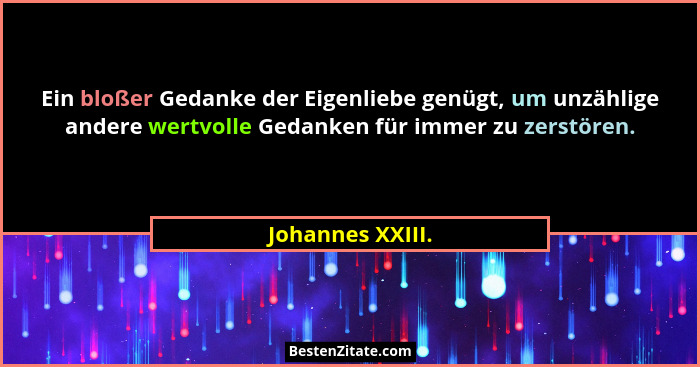 Ein bloßer Gedanke der Eigenliebe genügt, um unzählige andere wertvolle Gedanken für immer zu zerstören.... - Johannes XXIII.