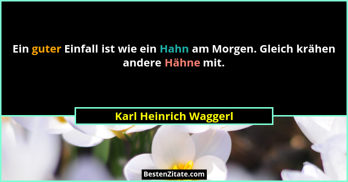 Ein guter Einfall ist wie ein Hahn am Morgen. Gleich krähen andere Hähne mit.... - Karl Heinrich Waggerl