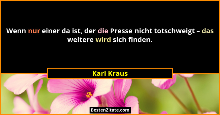 Wenn nur einer da ist, der die Presse nicht totschweigt – das weitere wird sich finden.... - Karl Kraus