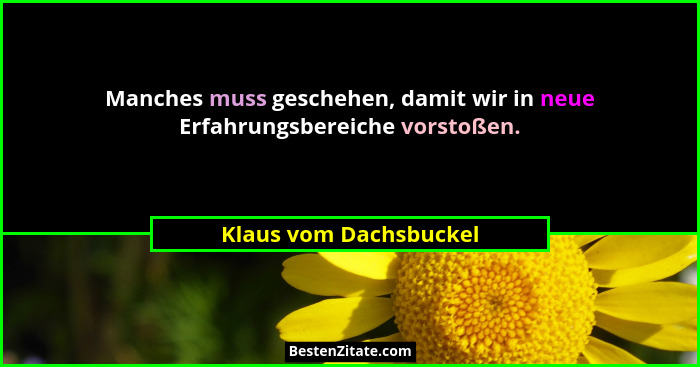 Manches muss geschehen, damit wir in neue Erfahrungsbereiche vorstoßen.... - Klaus vom Dachsbuckel