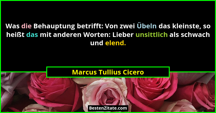 Was die Behauptung betrifft: Von zwei Übeln das kleinste, so heißt das mit anderen Worten: Lieber unsittlich als schwach und e... - Marcus Tullius Cicero