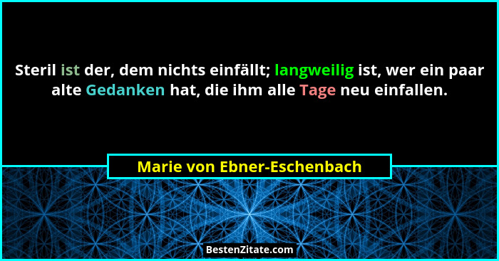 Steril ist der, dem nichts einfällt; langweilig ist, wer ein paar alte Gedanken hat, die ihm alle Tage neu einfallen.... - Marie von Ebner-Eschenbach