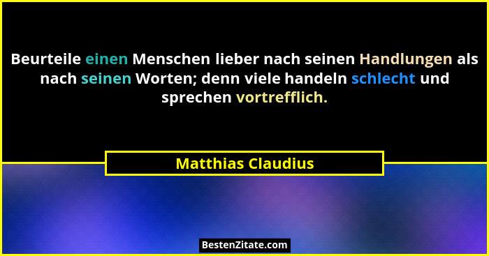Beurteile einen Menschen lieber nach seinen Handlungen als nach seinen Worten; denn viele handeln schlecht und sprechen vortreffli... - Matthias Claudius