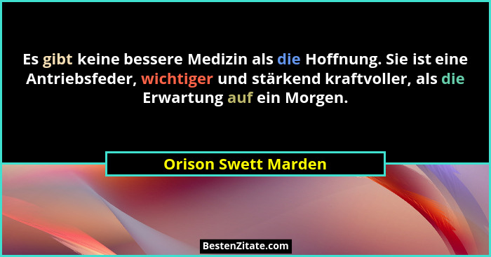 Es gibt keine bessere Medizin als die Hoffnung. Sie ist eine Antriebsfeder, wichtiger und stärkend kraftvoller, als die Erwartun... - Orison Swett Marden