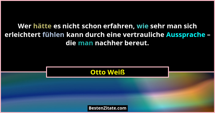 Wer hätte es nicht schon erfahren, wie sehr man sich erleichtert fühlen kann durch eine vertrauliche Aussprache – die man nachher bereut.... - Otto Weiß