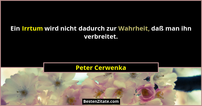 Ein Irrtum wird nicht dadurch zur Wahrheit, daß man ihn verbreitet.... - Peter Cerwenka