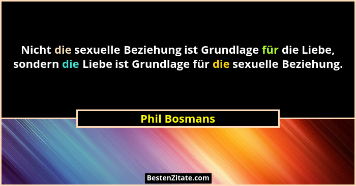Nicht die sexuelle Beziehung ist Grundlage für die Liebe, sondern die Liebe ist Grundlage für die sexuelle Beziehung.... - Phil Bosmans