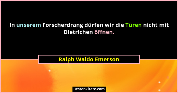 In unserem Forscherdrang dürfen wir die Türen nicht mit Dietrichen öffnen.... - Ralph Waldo Emerson