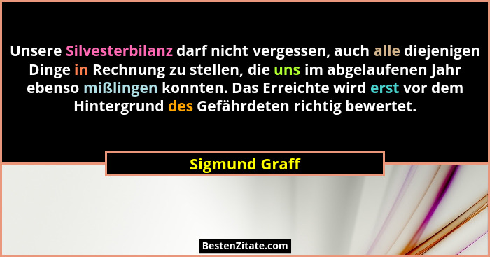 Unsere Silvesterbilanz darf nicht vergessen, auch alle diejenigen Dinge in Rechnung zu stellen, die uns im abgelaufenen Jahr ebenso mi... - Sigmund Graff