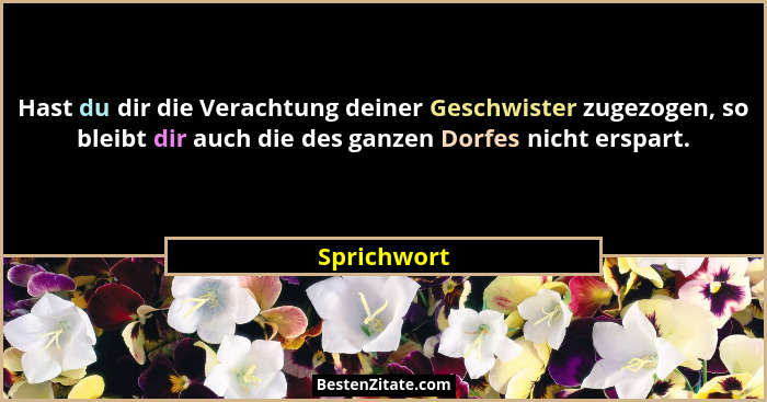 Hast du dir die Verachtung deiner Geschwister zugezogen, so bleibt dir auch die des ganzen Dorfes nicht erspart.... - Sprichwort