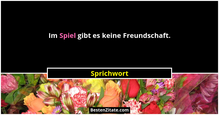 Im Spiel gibt es keine Freundschaft.... - Sprichwort