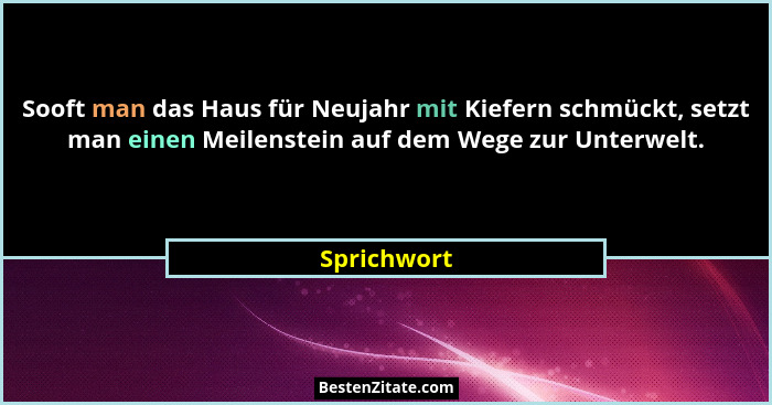 Sooft man das Haus für Neujahr mit Kiefern schmückt, setzt man einen Meilenstein auf dem Wege zur Unterwelt.... - Sprichwort