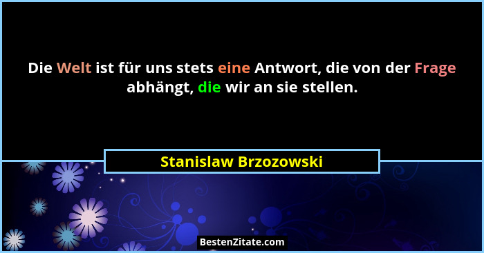 Die Welt ist für uns stets eine Antwort, die von der Frage abhängt, die wir an sie stellen.... - Stanislaw Brzozowski
