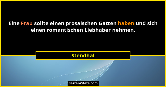 Eine Frau sollte einen prosaischen Gatten haben und sich einen romantischen Liebhaber nehmen.... - Stendhal