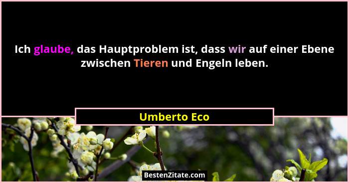 Ich glaube, das Hauptproblem ist, dass wir auf einer Ebene zwischen Tieren und Engeln leben.... - Umberto Eco