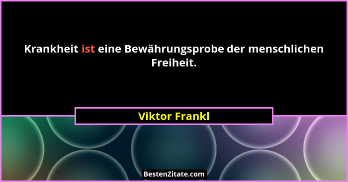 Krankheit ist eine Bewährungsprobe der menschlichen Freiheit.... - Viktor Frankl