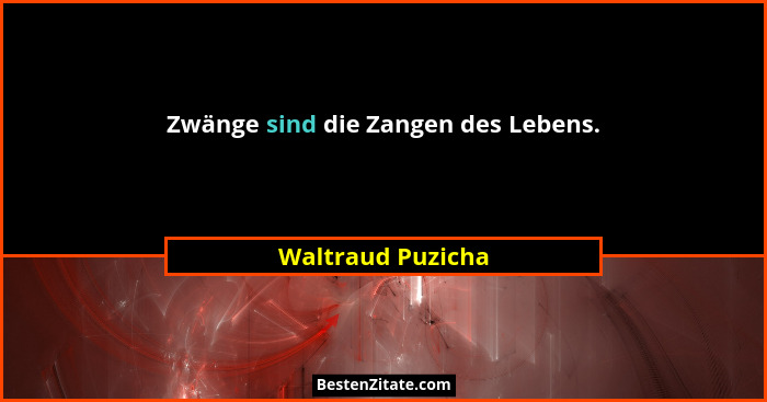 Zwänge sind die Zangen des Lebens.... - Waltraud Puzicha