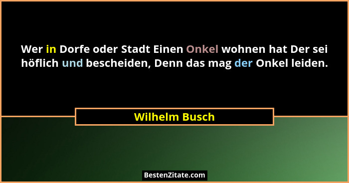 Wer in Dorfe oder Stadt Einen Onkel wohnen hat Der sei höflich und bescheiden, Denn das mag der Onkel leiden.... - Wilhelm Busch
