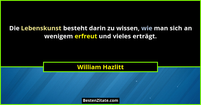 Die Lebenskunst besteht darin zu wissen, wie man sich an wenigem erfreut und vieles erträgt.... - William Hazlitt