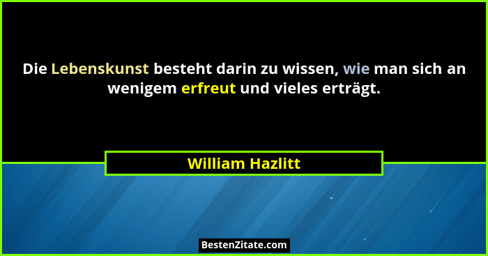 Die Lebenskunst besteht darin zu wissen, wie man sich an wenigem erfreut und vieles erträgt.... - William Hazlitt