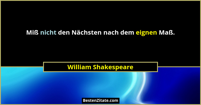 Miß nicht den Nächsten nach dem eignen Maß.... - William Shakespeare
