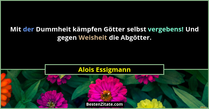Mit der Dummheit kämpfen Götter selbst vergebens! Und gegen Weisheit die Abgötter.... - Alois Essigmann