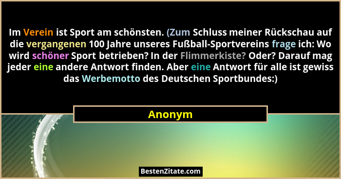 Im Verein ist Sport am schönsten. (Zum Schluss meiner Rückschau auf die vergangenen 100 Jahre unseres Fußball-Sportvereins frage ich: Wo wird... - Anonym