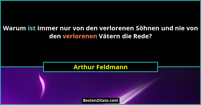 Warum ist immer nur von den verlorenen Söhnen und nie von den verlorenen Vätern die Rede?... - Arthur Feldmann