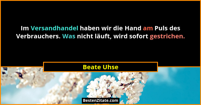 Im Versandhandel haben wir die Hand am Puls des Verbrauchers. Was nicht läuft, wird sofort gestrichen.... - Beate Uhse
