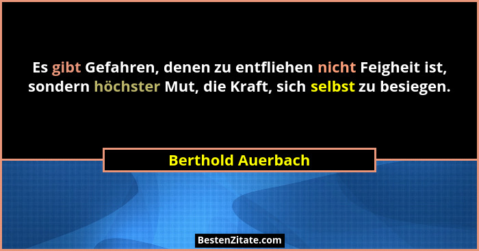 Es gibt Gefahren, denen zu entfliehen nicht Feigheit ist, sondern höchster Mut, die Kraft, sich selbst zu besiegen.... - Berthold Auerbach