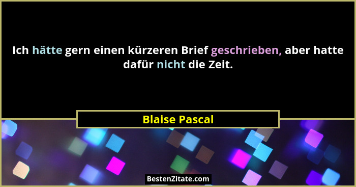 Ich hätte gern einen kürzeren Brief geschrieben, aber hatte dafür nicht die Zeit.... - Blaise Pascal