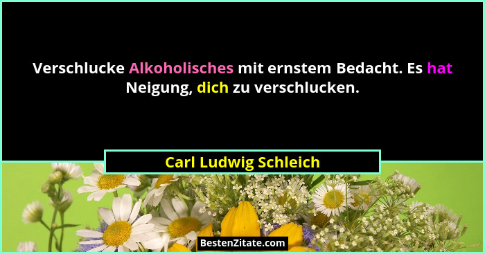 Verschlucke Alkoholisches mit ernstem Bedacht. Es hat Neigung, dich zu verschlucken.... - Carl Ludwig Schleich