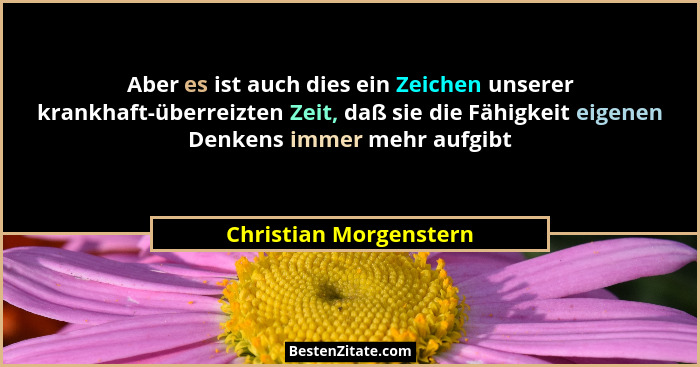 Aber es ist auch dies ein Zeichen unserer krankhaft-überreizten Zeit, daß sie die Fähigkeit eigenen Denkens immer mehr aufgibt... - Christian Morgenstern
