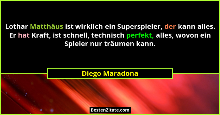 Lothar Matthäus ist wirklich ein Superspieler, der kann alles. Er hat Kraft, ist schnell, technisch perfekt, alles, wovon ein Spieler... - Diego Maradona