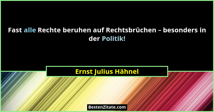 Fast alle Rechte beruhen auf Rechtsbrüchen – besonders in der Politik!... - Ernst Julius Hähnel