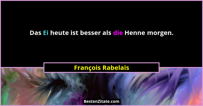 Das Ei heute ist besser als die Henne morgen.... - François Rabelais