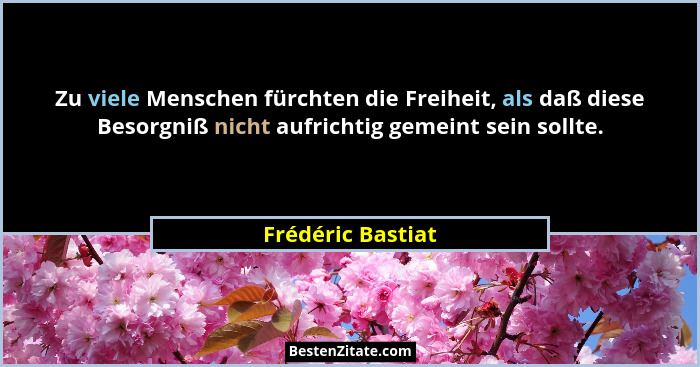 Zu viele Menschen fürchten die Freiheit, als daß diese Besorgniß nicht aufrichtig gemeint sein sollte.... - Frédéric Bastiat
