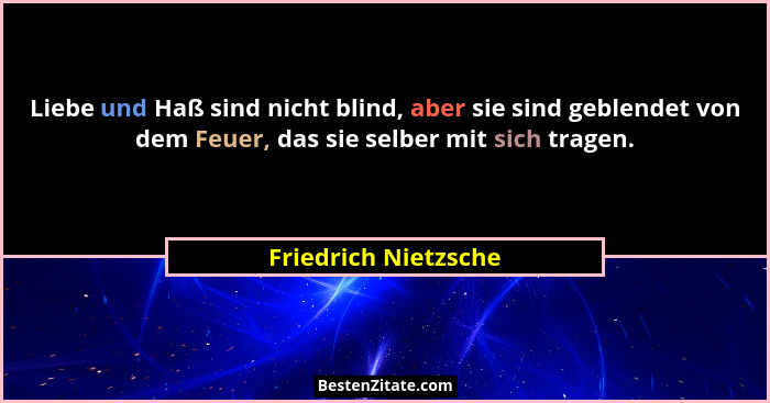 Liebe und Haß sind nicht blind, aber sie sind geblendet von dem Feuer, das sie selber mit sich tragen.... - Friedrich Nietzsche
