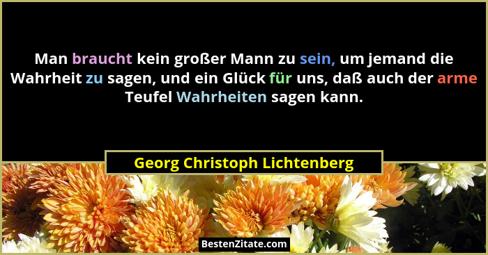 Man braucht kein großer Mann zu sein, um jemand die Wahrheit zu sagen, und ein Glück für uns, daß auch der arme Teufel W... - Georg Christoph Lichtenberg