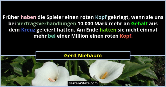 Früher haben die Spieler einen roten Kopf gekriegt, wenn sie uns bei Vertragsverhandlungen 10.000 Mark mehr an Gehalt aus dem Kreuz gel... - Gerd Niebaum