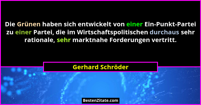 Die Grünen haben sich entwickelt von einer Ein-Punkt-Partei zu einer Partei, die im Wirtschaftspolitischen durchaus sehr rationale,... - Gerhard Schröder