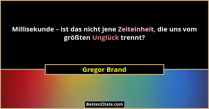Millisekunde – ist das nicht jene Zeiteinheit, die uns vom größten Unglück trennt?... - Gregor Brand