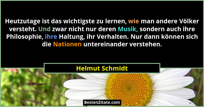 Heutzutage ist das wichtigste zu lernen, wie man andere Völker versteht. Und zwar nicht nur deren Musik, sondern auch ihre Philosophi... - Helmut Schmidt