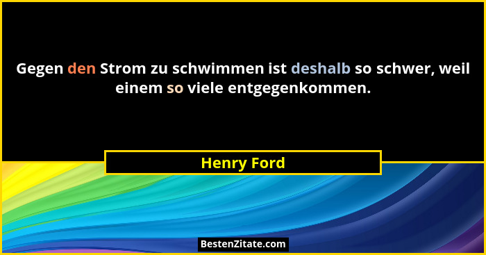 Gegen den Strom zu schwimmen ist deshalb so schwer, weil einem so viele entgegenkommen.... - Henry Ford