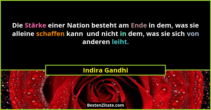 Die Stärke einer Nation besteht am Ende in dem, was sie alleine schaffen kann  und nicht in dem, was sie sich von anderen leiht.... - Indira Gandhi