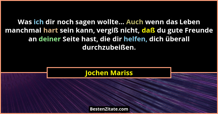 Was ich dir noch sagen wollte... Auch wenn das Leben manchmal hart sein kann, vergiß nicht, daß du gute Freunde an deiner Seite hast,... - Jochen Mariss