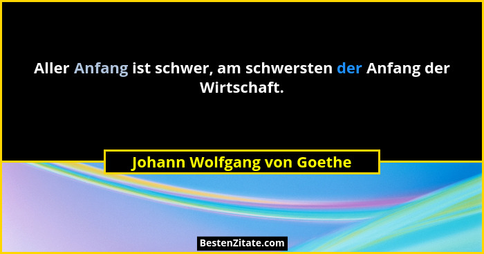 Aller Anfang ist schwer, am schwersten der Anfang der Wirtschaft.... - Johann Wolfgang von Goethe